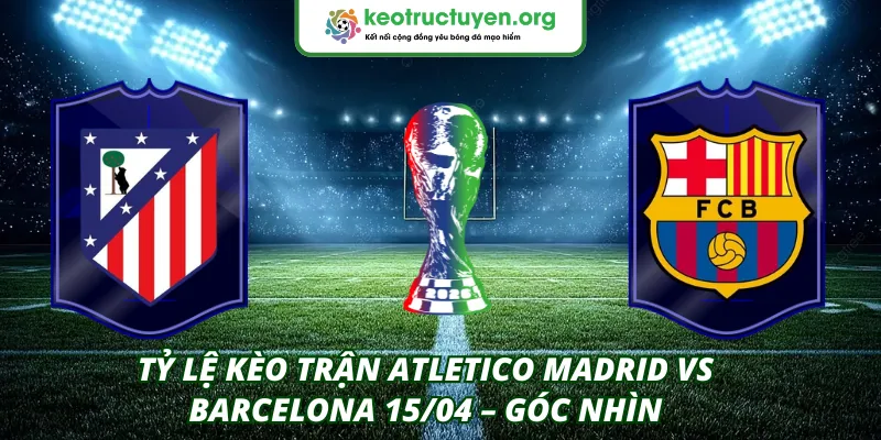 Tỷ lệ kèo trận Atletico Madrid VS Barcelona 15/04